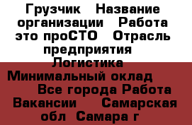 Грузчик › Название организации ­ Работа-это проСТО › Отрасль предприятия ­ Логистика › Минимальный оклад ­ 25 000 - Все города Работа » Вакансии   . Самарская обл.,Самара г.